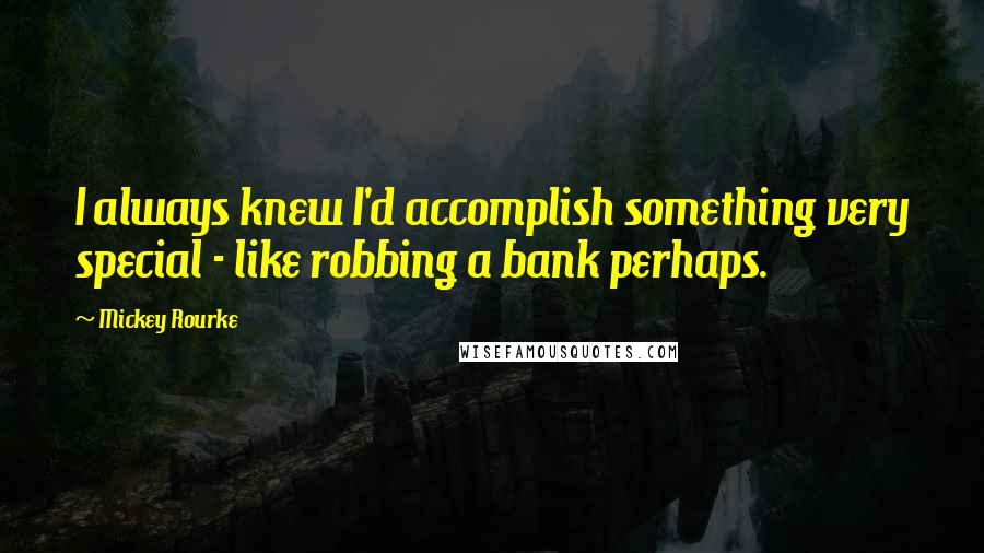 Mickey Rourke Quotes: I always knew I'd accomplish something very special - like robbing a bank perhaps.