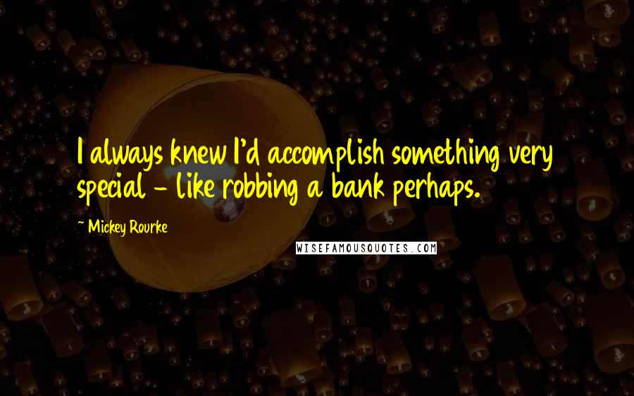 Mickey Rourke Quotes: I always knew I'd accomplish something very special - like robbing a bank perhaps.