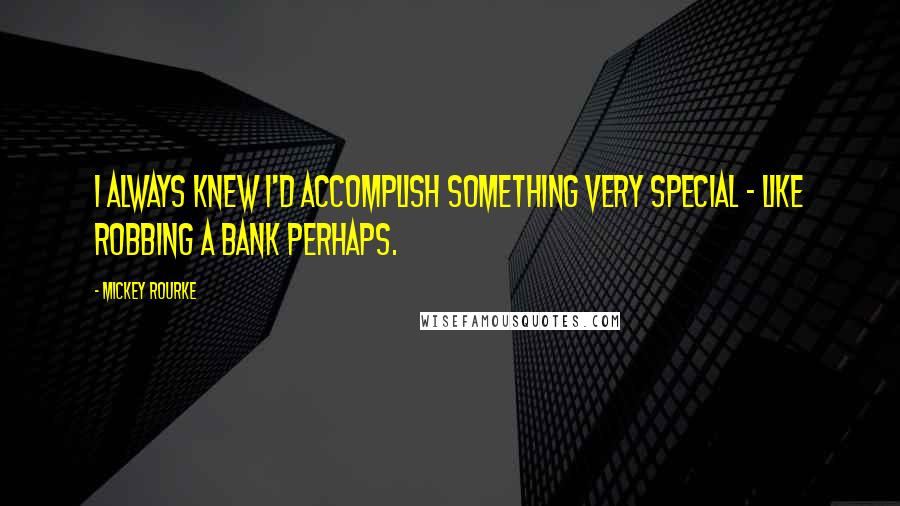 Mickey Rourke Quotes: I always knew I'd accomplish something very special - like robbing a bank perhaps.