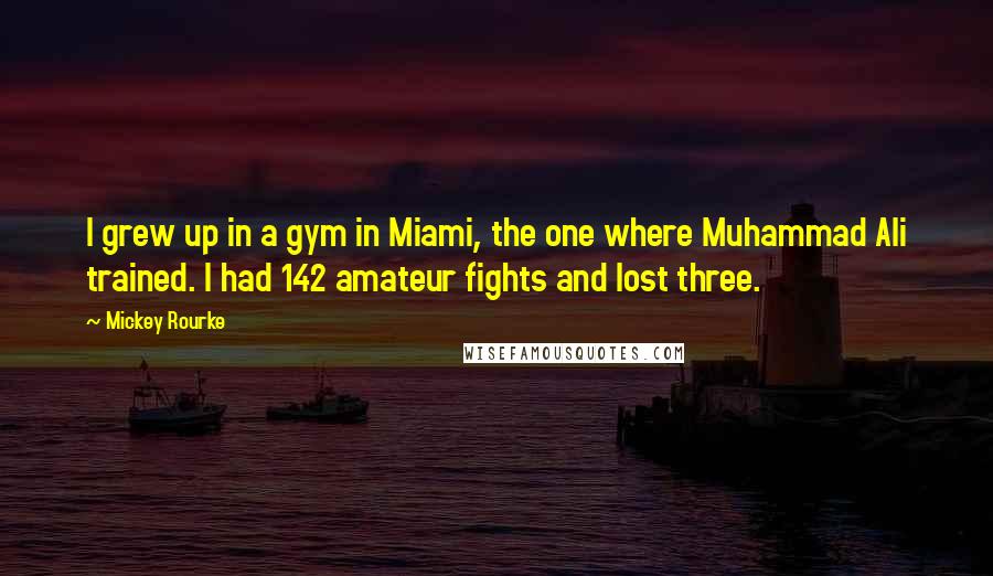 Mickey Rourke Quotes: I grew up in a gym in Miami, the one where Muhammad Ali trained. I had 142 amateur fights and lost three.