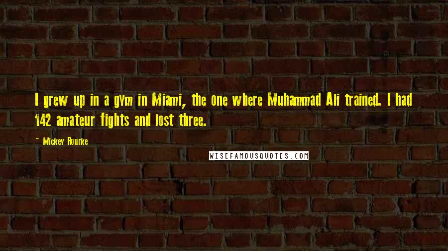 Mickey Rourke Quotes: I grew up in a gym in Miami, the one where Muhammad Ali trained. I had 142 amateur fights and lost three.