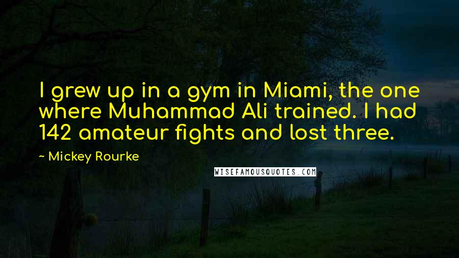 Mickey Rourke Quotes: I grew up in a gym in Miami, the one where Muhammad Ali trained. I had 142 amateur fights and lost three.