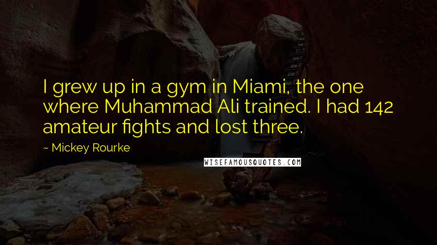 Mickey Rourke Quotes: I grew up in a gym in Miami, the one where Muhammad Ali trained. I had 142 amateur fights and lost three.