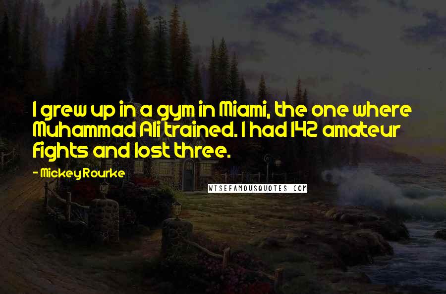Mickey Rourke Quotes: I grew up in a gym in Miami, the one where Muhammad Ali trained. I had 142 amateur fights and lost three.