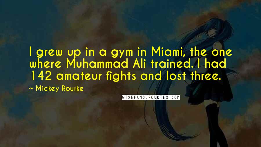 Mickey Rourke Quotes: I grew up in a gym in Miami, the one where Muhammad Ali trained. I had 142 amateur fights and lost three.