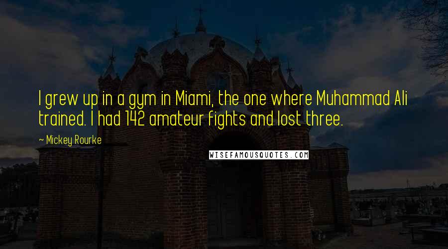 Mickey Rourke Quotes: I grew up in a gym in Miami, the one where Muhammad Ali trained. I had 142 amateur fights and lost three.