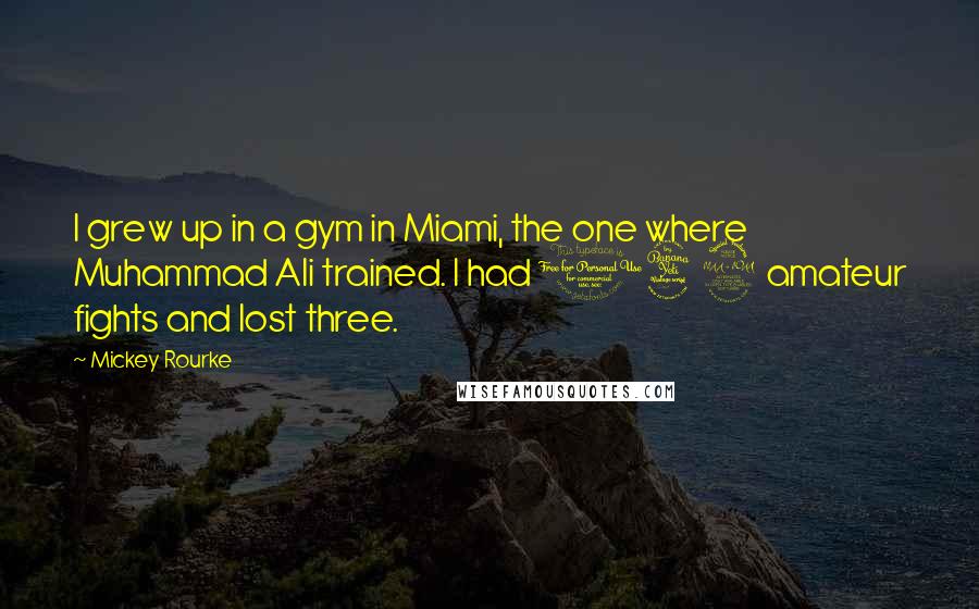 Mickey Rourke Quotes: I grew up in a gym in Miami, the one where Muhammad Ali trained. I had 142 amateur fights and lost three.