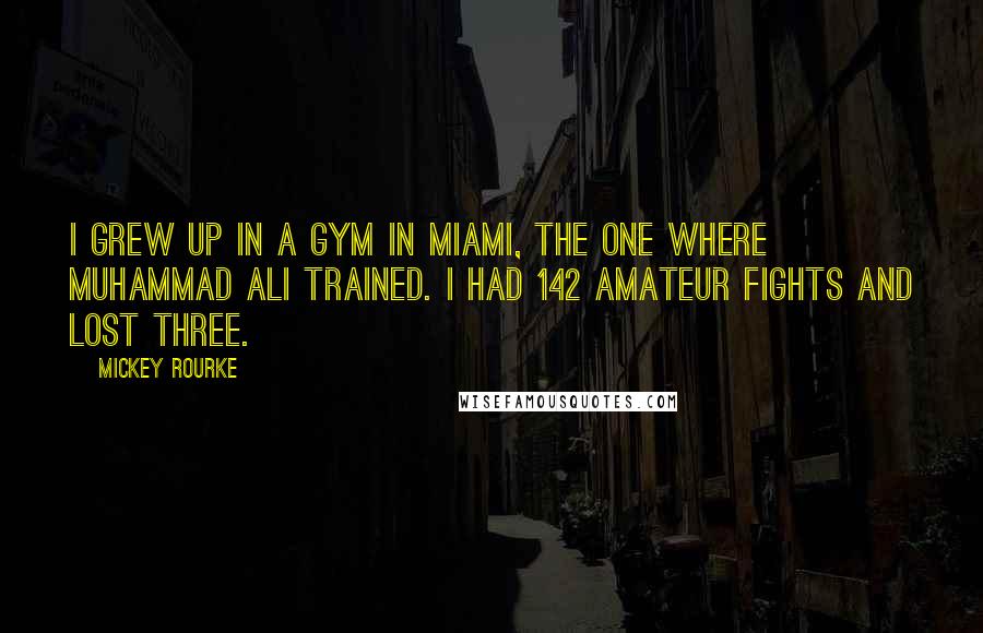 Mickey Rourke Quotes: I grew up in a gym in Miami, the one where Muhammad Ali trained. I had 142 amateur fights and lost three.