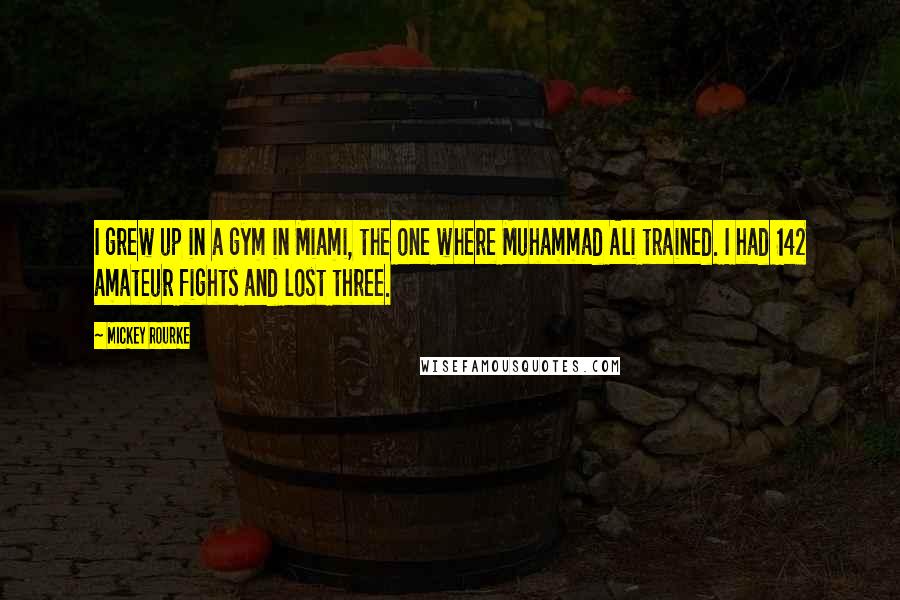 Mickey Rourke Quotes: I grew up in a gym in Miami, the one where Muhammad Ali trained. I had 142 amateur fights and lost three.
