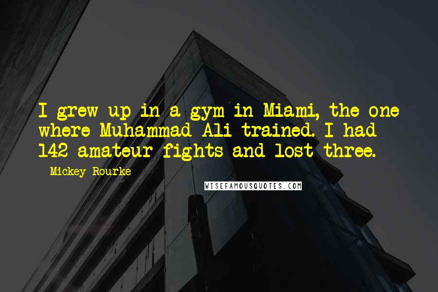 Mickey Rourke Quotes: I grew up in a gym in Miami, the one where Muhammad Ali trained. I had 142 amateur fights and lost three.
