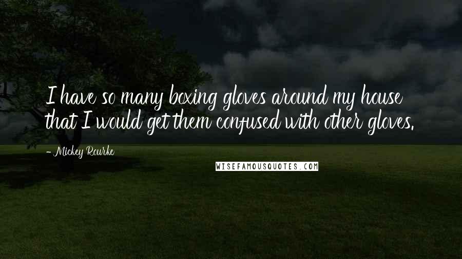 Mickey Rourke Quotes: I have so many boxing gloves around my house that I would get them confused with other gloves.