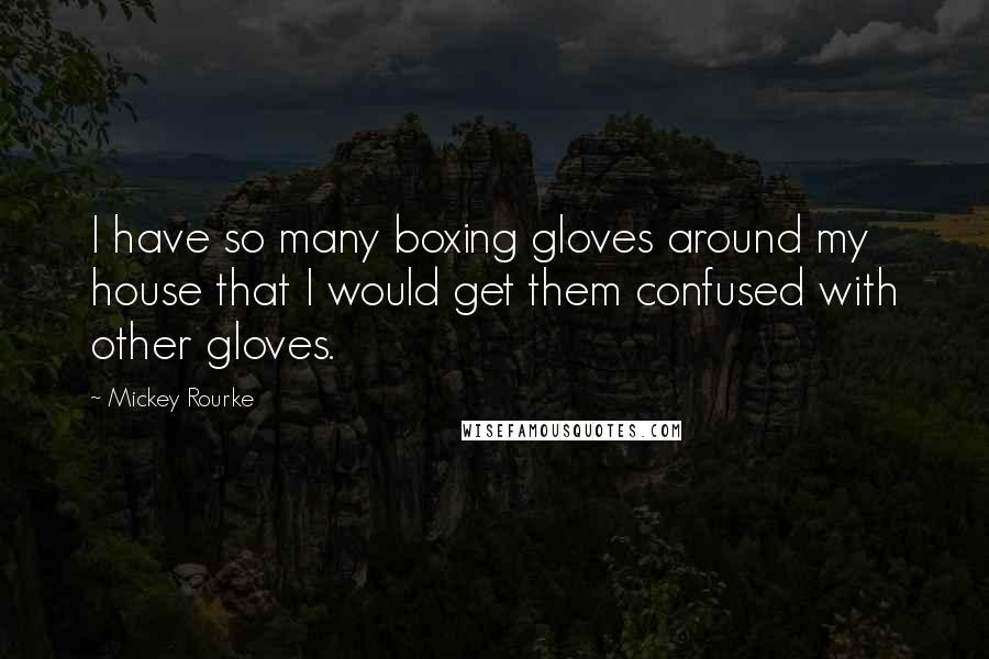 Mickey Rourke Quotes: I have so many boxing gloves around my house that I would get them confused with other gloves.
