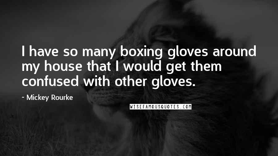 Mickey Rourke Quotes: I have so many boxing gloves around my house that I would get them confused with other gloves.