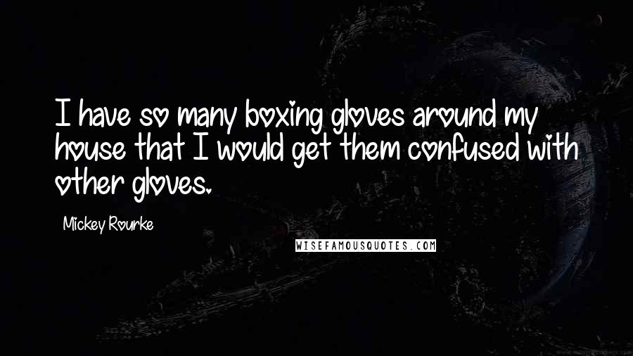 Mickey Rourke Quotes: I have so many boxing gloves around my house that I would get them confused with other gloves.