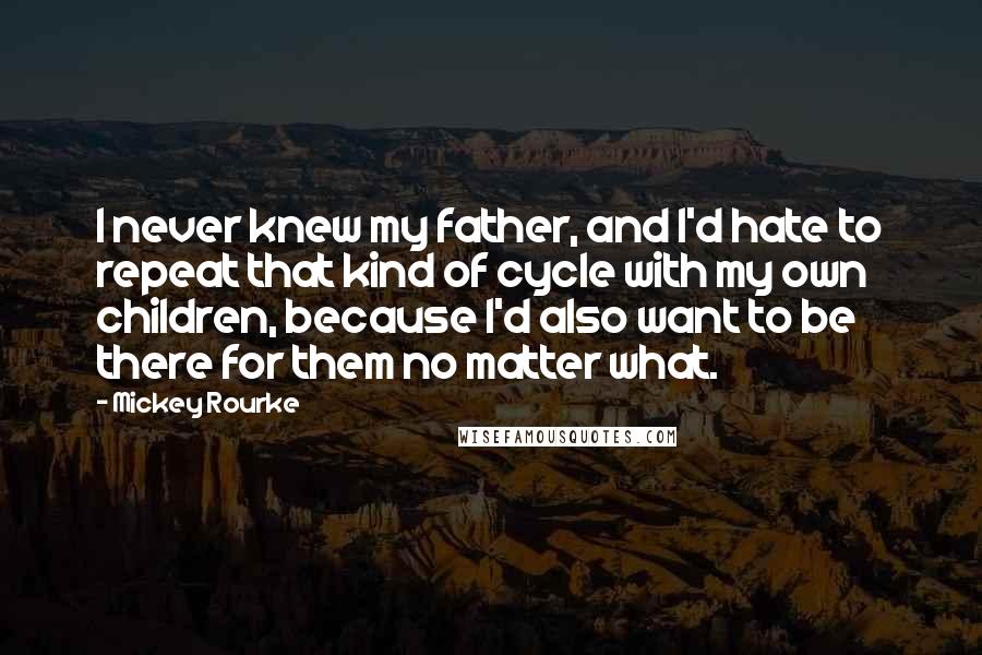 Mickey Rourke Quotes: I never knew my father, and I'd hate to repeat that kind of cycle with my own children, because I'd also want to be there for them no matter what.