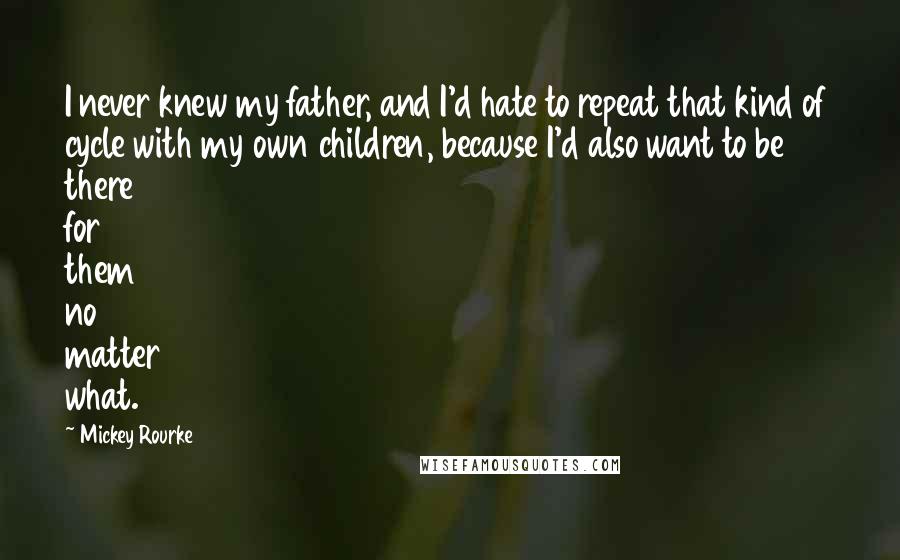 Mickey Rourke Quotes: I never knew my father, and I'd hate to repeat that kind of cycle with my own children, because I'd also want to be there for them no matter what.