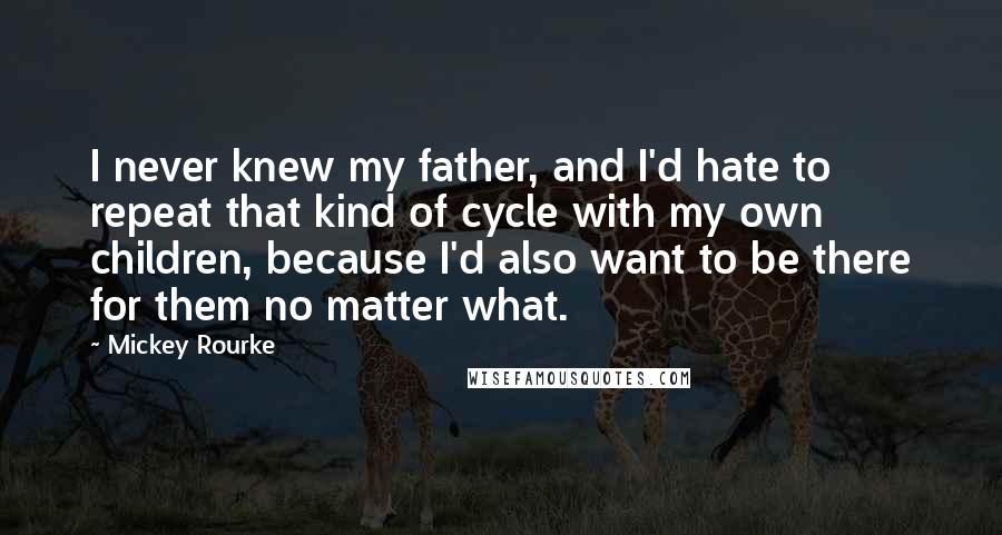 Mickey Rourke Quotes: I never knew my father, and I'd hate to repeat that kind of cycle with my own children, because I'd also want to be there for them no matter what.