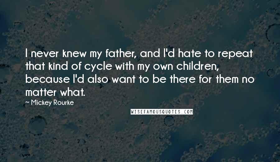 Mickey Rourke Quotes: I never knew my father, and I'd hate to repeat that kind of cycle with my own children, because I'd also want to be there for them no matter what.