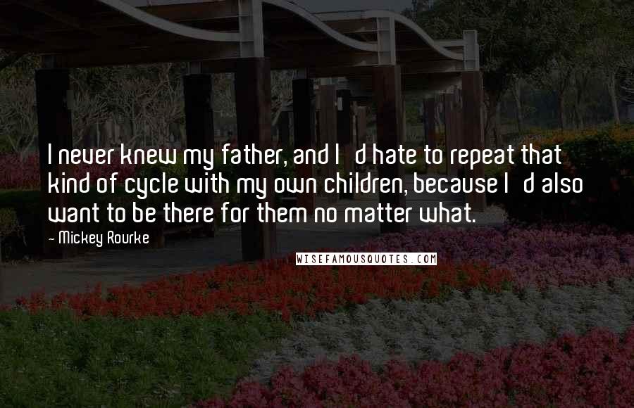 Mickey Rourke Quotes: I never knew my father, and I'd hate to repeat that kind of cycle with my own children, because I'd also want to be there for them no matter what.