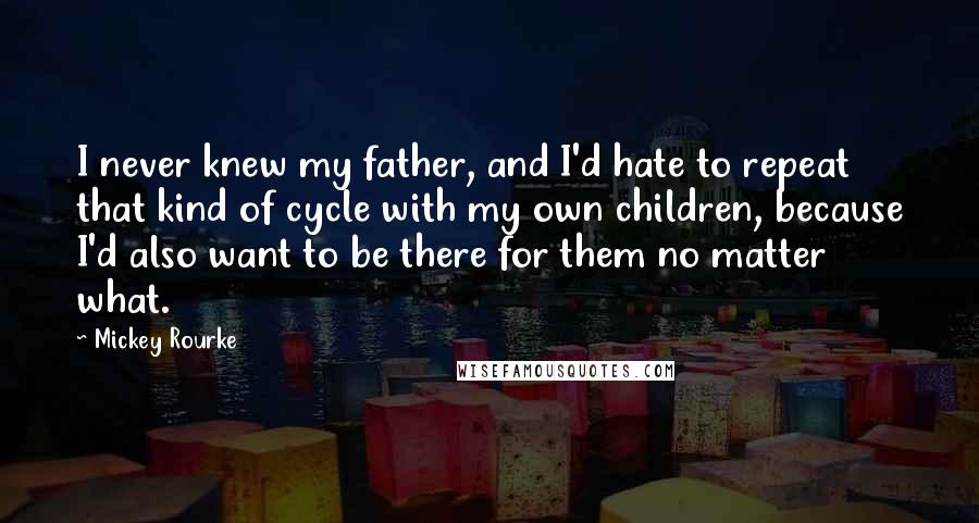 Mickey Rourke Quotes: I never knew my father, and I'd hate to repeat that kind of cycle with my own children, because I'd also want to be there for them no matter what.