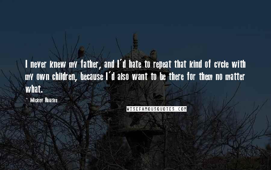 Mickey Rourke Quotes: I never knew my father, and I'd hate to repeat that kind of cycle with my own children, because I'd also want to be there for them no matter what.