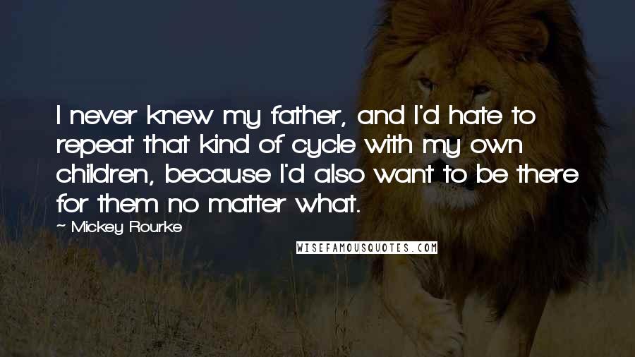 Mickey Rourke Quotes: I never knew my father, and I'd hate to repeat that kind of cycle with my own children, because I'd also want to be there for them no matter what.