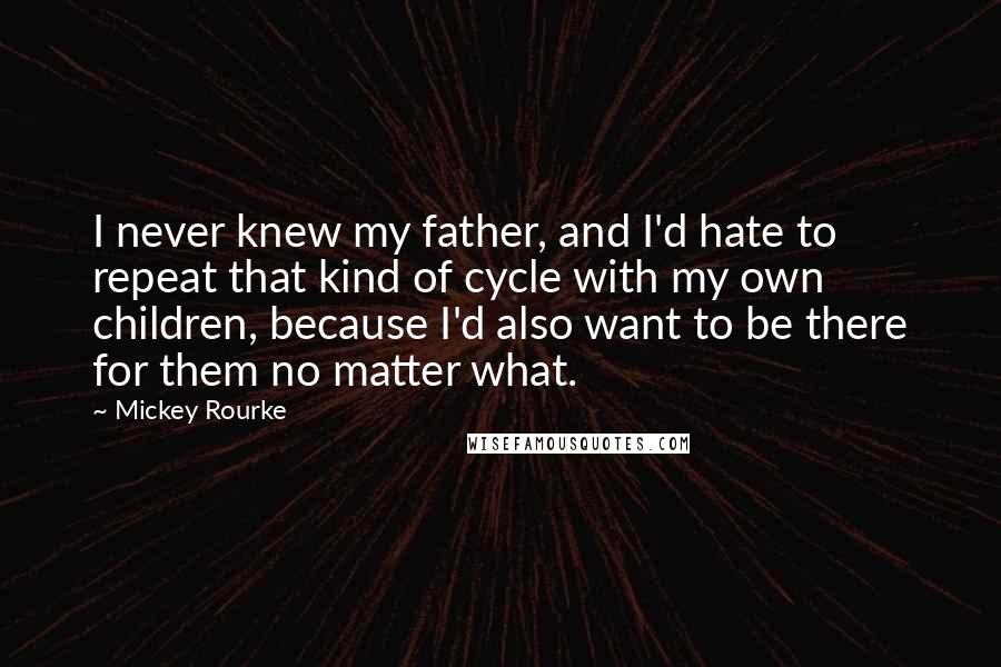 Mickey Rourke Quotes: I never knew my father, and I'd hate to repeat that kind of cycle with my own children, because I'd also want to be there for them no matter what.