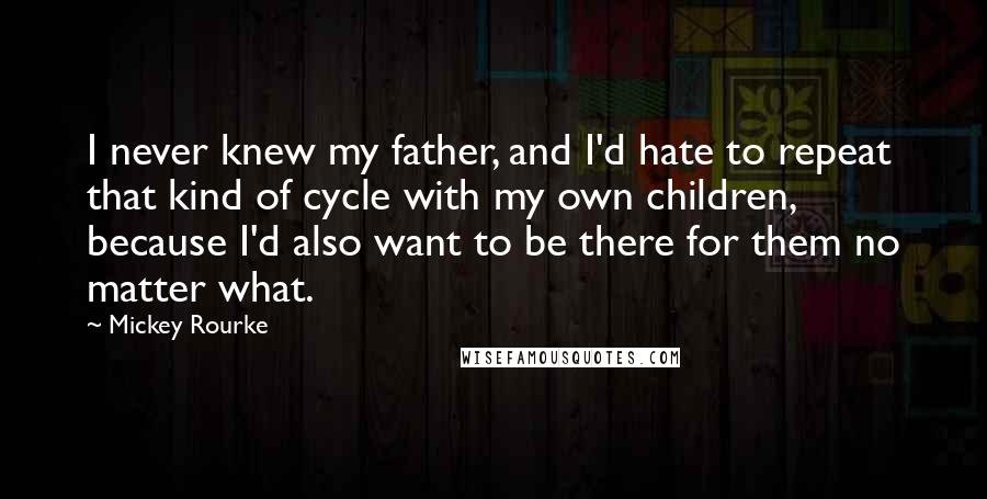 Mickey Rourke Quotes: I never knew my father, and I'd hate to repeat that kind of cycle with my own children, because I'd also want to be there for them no matter what.