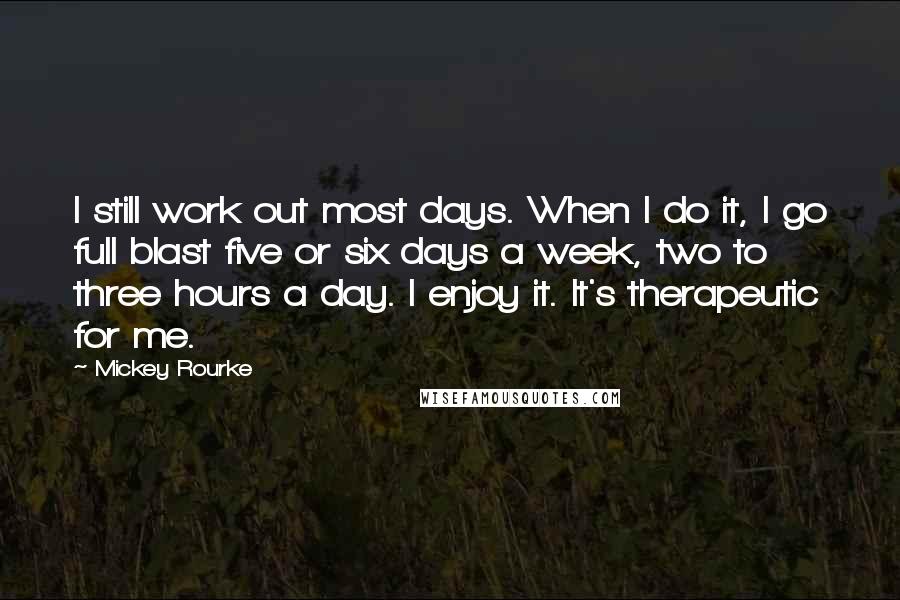 Mickey Rourke Quotes: I still work out most days. When I do it, I go full blast five or six days a week, two to three hours a day. I enjoy it. It's therapeutic for me.