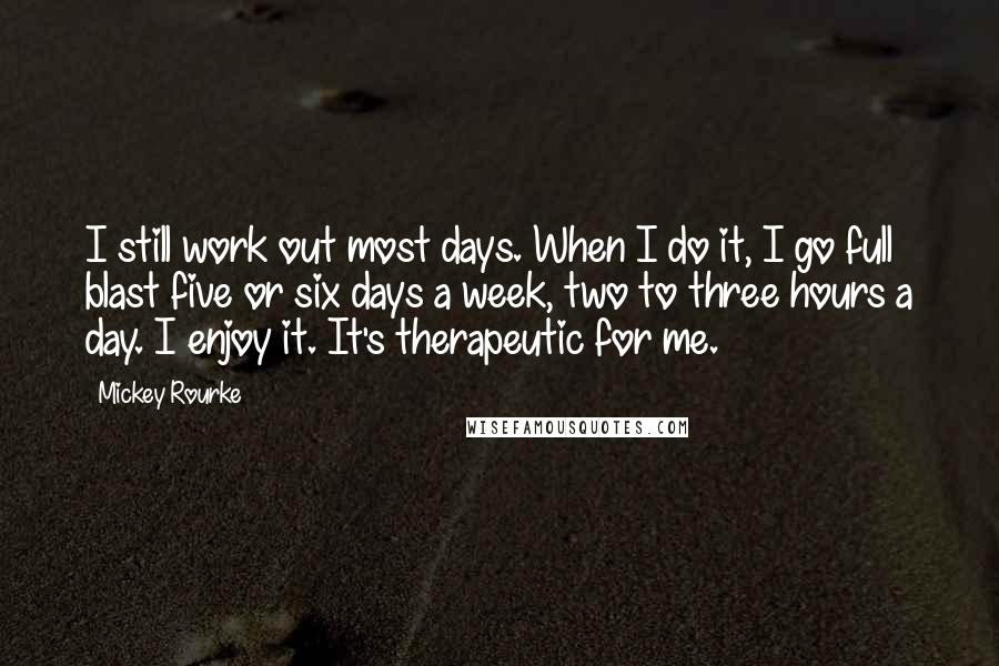 Mickey Rourke Quotes: I still work out most days. When I do it, I go full blast five or six days a week, two to three hours a day. I enjoy it. It's therapeutic for me.