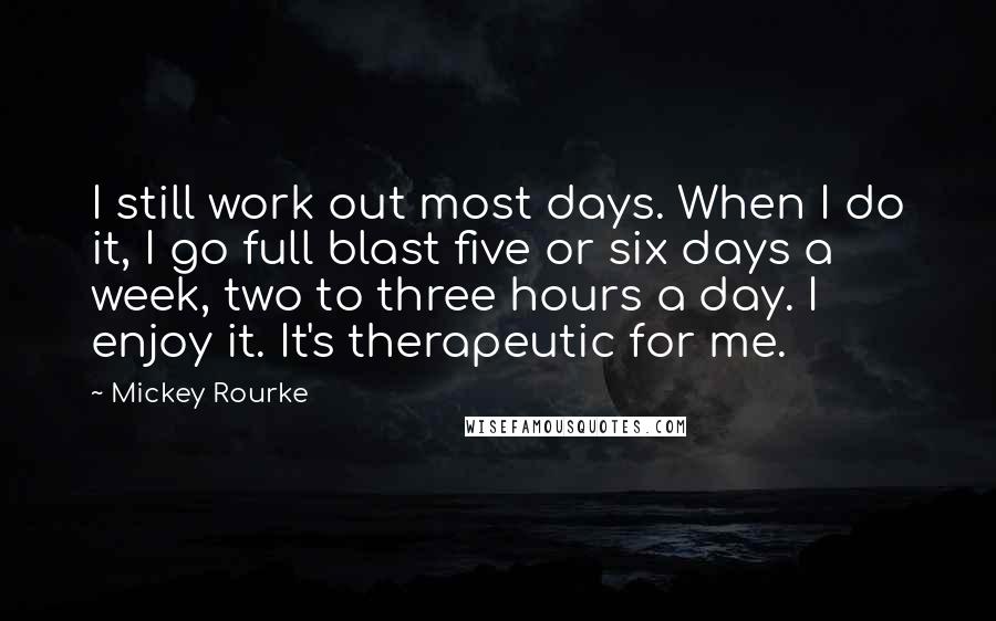 Mickey Rourke Quotes: I still work out most days. When I do it, I go full blast five or six days a week, two to three hours a day. I enjoy it. It's therapeutic for me.