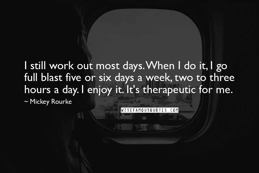 Mickey Rourke Quotes: I still work out most days. When I do it, I go full blast five or six days a week, two to three hours a day. I enjoy it. It's therapeutic for me.