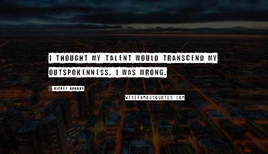 Mickey Rourke Quotes: I thought my talent would transcend my outspokenness. I was wrong.