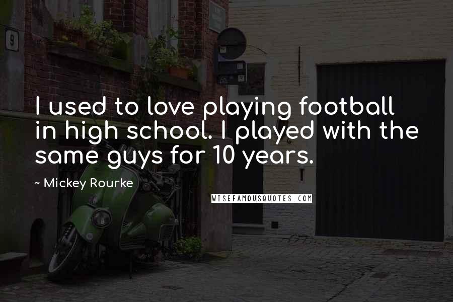 Mickey Rourke Quotes: I used to love playing football in high school. I played with the same guys for 10 years.