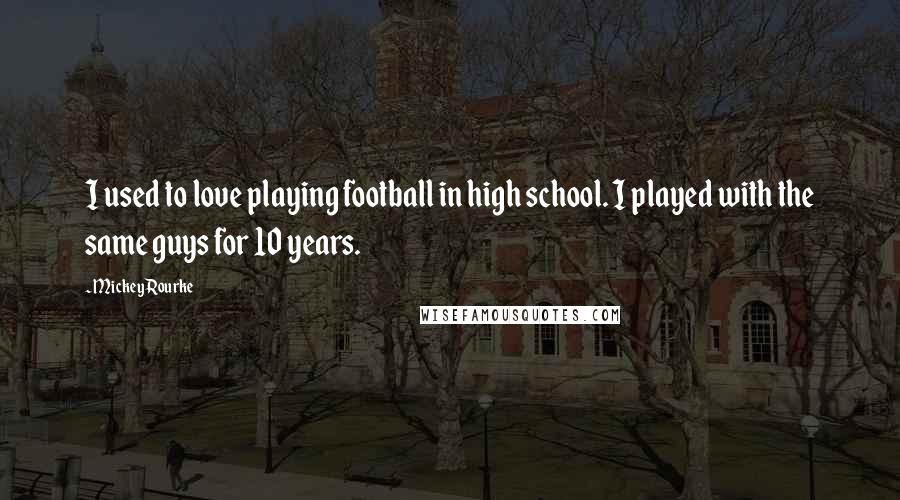 Mickey Rourke Quotes: I used to love playing football in high school. I played with the same guys for 10 years.