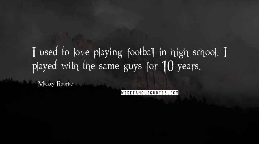 Mickey Rourke Quotes: I used to love playing football in high school. I played with the same guys for 10 years.