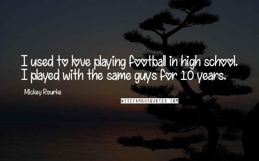 Mickey Rourke Quotes: I used to love playing football in high school. I played with the same guys for 10 years.