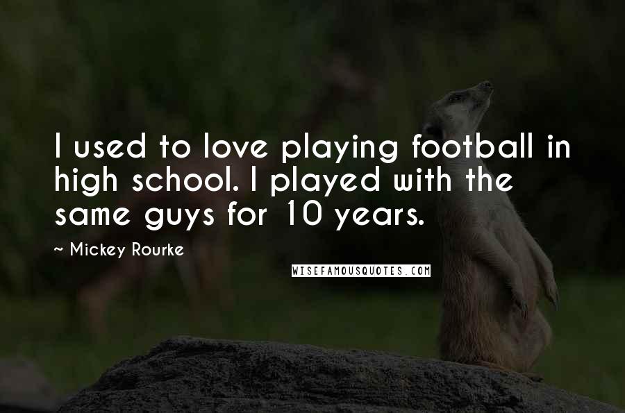 Mickey Rourke Quotes: I used to love playing football in high school. I played with the same guys for 10 years.