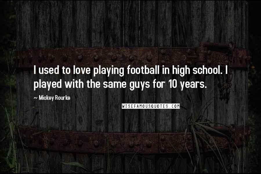 Mickey Rourke Quotes: I used to love playing football in high school. I played with the same guys for 10 years.