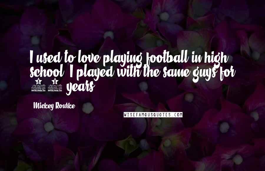 Mickey Rourke Quotes: I used to love playing football in high school. I played with the same guys for 10 years.