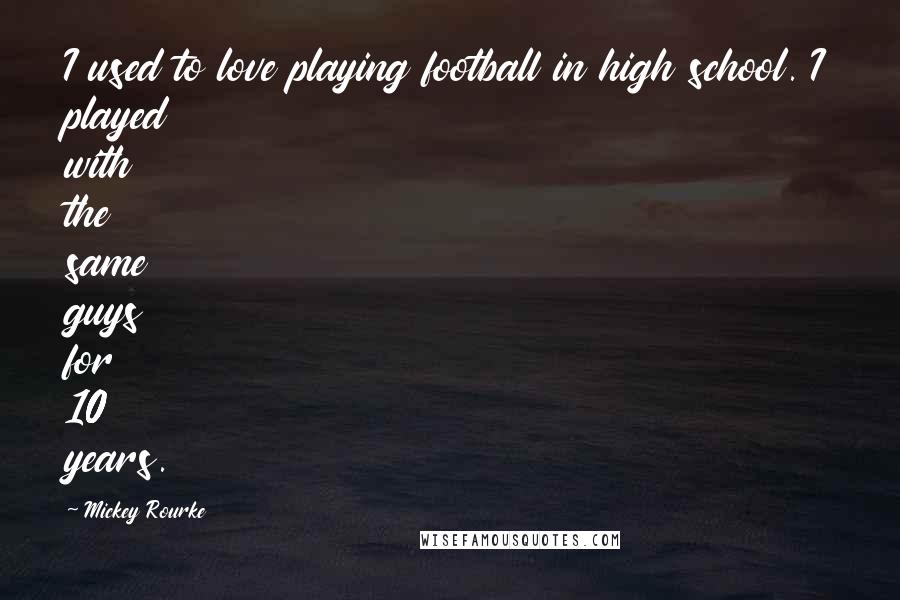 Mickey Rourke Quotes: I used to love playing football in high school. I played with the same guys for 10 years.