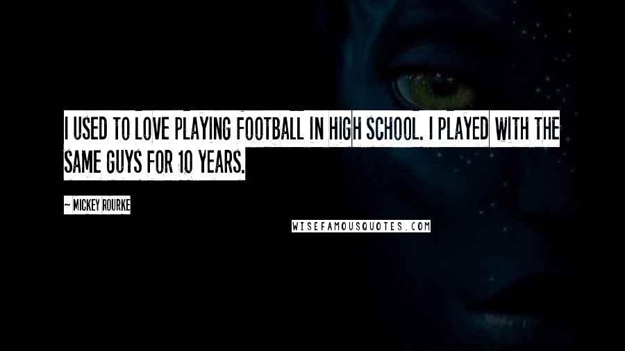 Mickey Rourke Quotes: I used to love playing football in high school. I played with the same guys for 10 years.