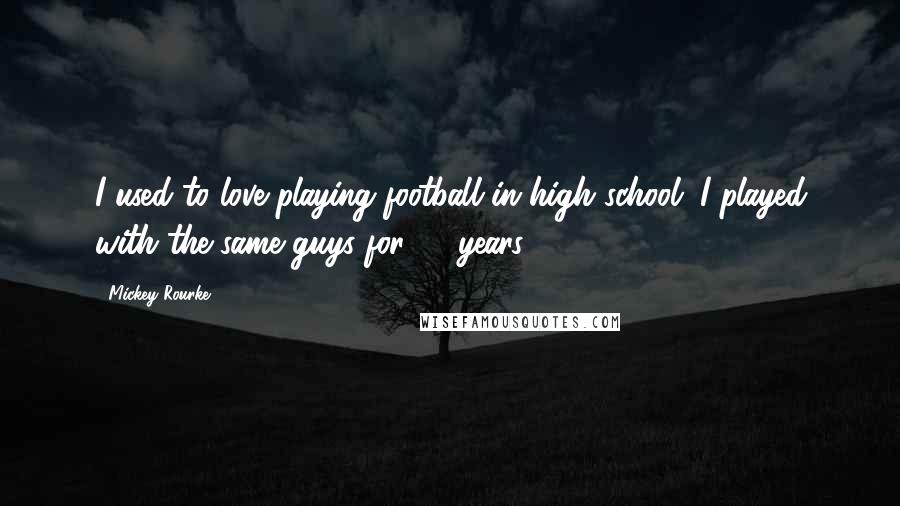 Mickey Rourke Quotes: I used to love playing football in high school. I played with the same guys for 10 years.