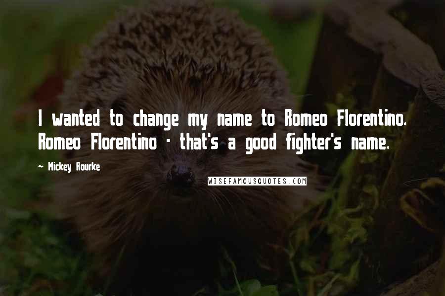 Mickey Rourke Quotes: I wanted to change my name to Romeo Florentino. Romeo Florentino - that's a good fighter's name.