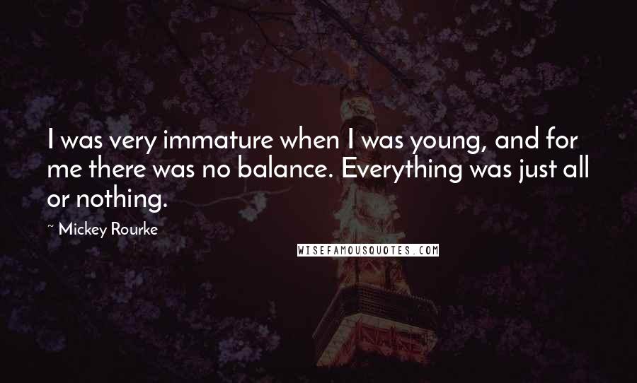 Mickey Rourke Quotes: I was very immature when I was young, and for me there was no balance. Everything was just all or nothing.