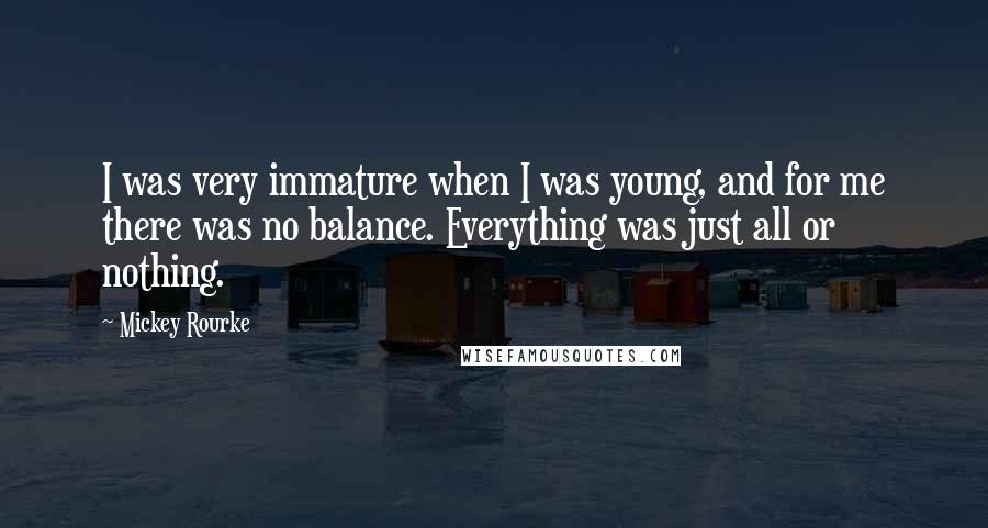 Mickey Rourke Quotes: I was very immature when I was young, and for me there was no balance. Everything was just all or nothing.