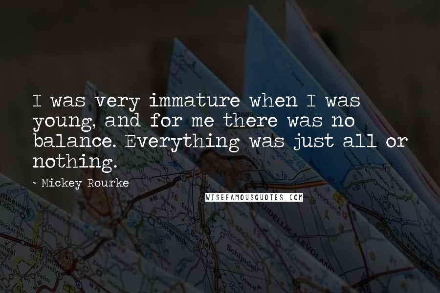 Mickey Rourke Quotes: I was very immature when I was young, and for me there was no balance. Everything was just all or nothing.