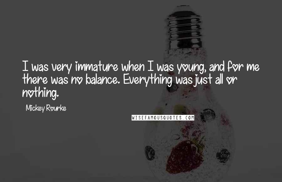 Mickey Rourke Quotes: I was very immature when I was young, and for me there was no balance. Everything was just all or nothing.