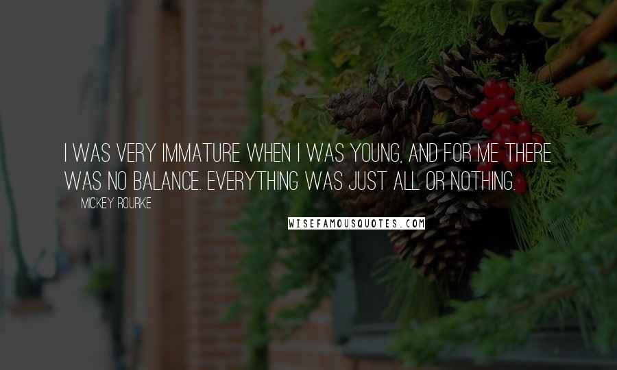 Mickey Rourke Quotes: I was very immature when I was young, and for me there was no balance. Everything was just all or nothing.
