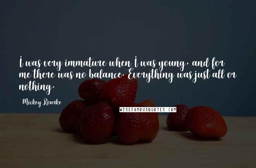 Mickey Rourke Quotes: I was very immature when I was young, and for me there was no balance. Everything was just all or nothing.